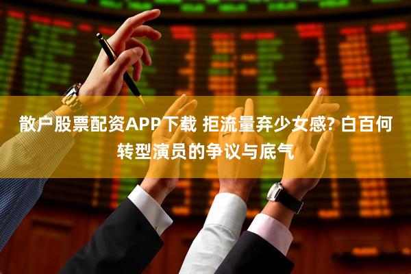 散户股票配资APP下载 拒流量弃少女感? 白百何转型演员的争议与底气