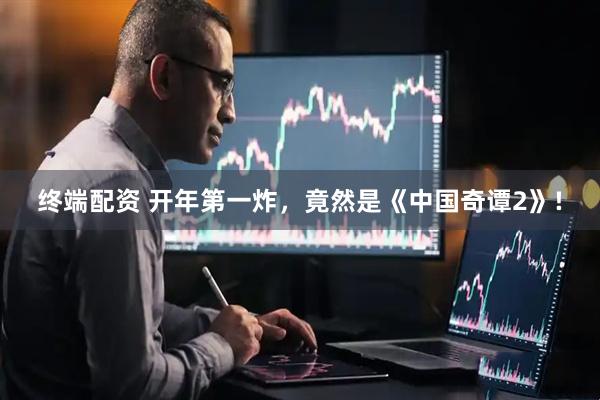 终端配资 开年第一炸，竟然是《中国奇谭2》!