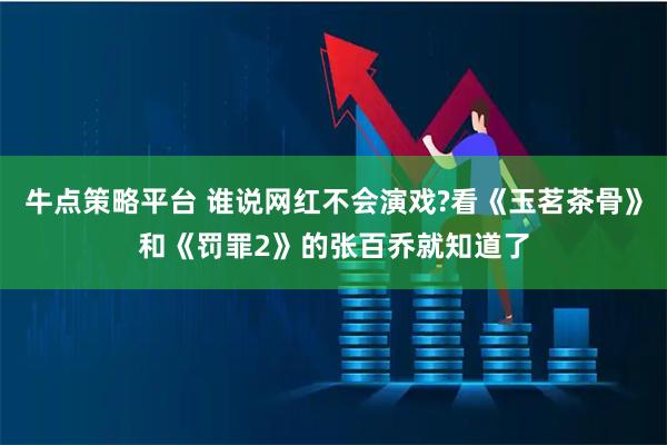 牛点策略平台 谁说网红不会演戏?看《玉茗茶骨》和《罚罪2》的张百乔就知道了