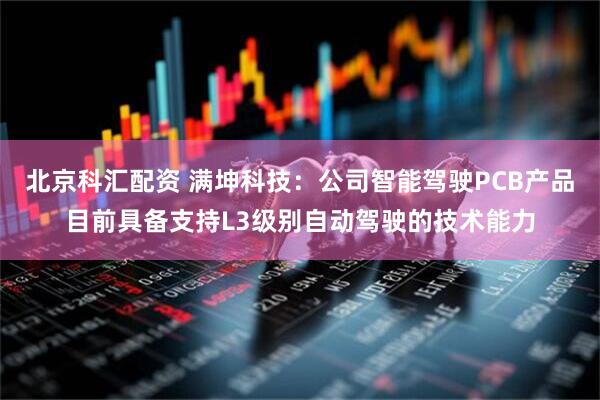 北京科汇配资 满坤科技：公司智能驾驶PCB产品目前具备支持L3级别自动驾驶的技术能力