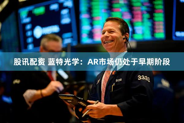 股讯配资 蓝特光学：AR市场仍处于早期阶段