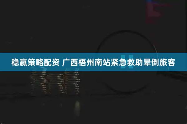 稳赢策略配资 广西梧州南站紧急救助晕倒旅客