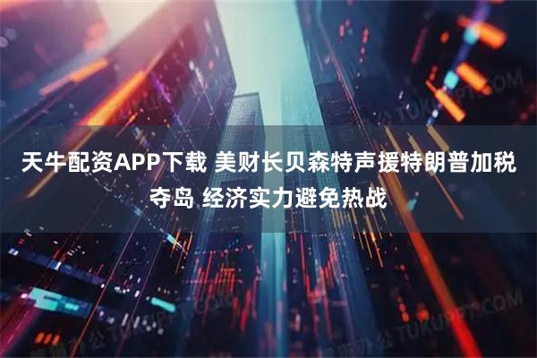 天牛配资APP下载 美财长贝森特声援特朗普加税夺岛 经济实力避免热战