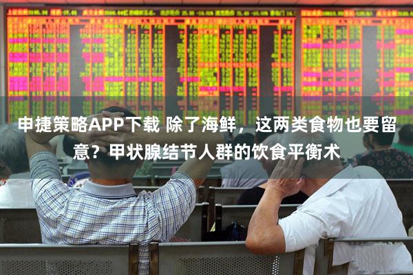 申捷策略APP下载 除了海鲜，这两类食物也要留意？甲状腺结节人群的饮食平衡术