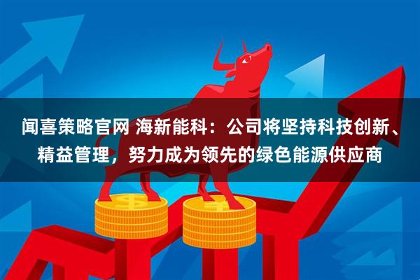 闻喜策略官网 海新能科：公司将坚持科技创新、精益管理，努力成为领先的绿色能源供应商