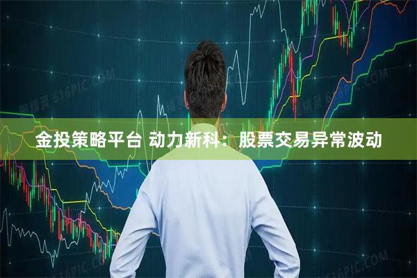 金投策略平台 动力新科：股票交易异常波动