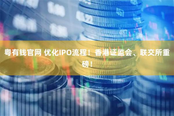 粤有钱官网 优化IPO流程！香港证监会、联交所重磅！