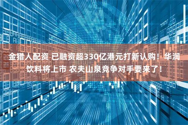 金猎人配资 已融资超330亿港元打新认购！华润饮料将上市 农夫山泉竞争对手要来了！