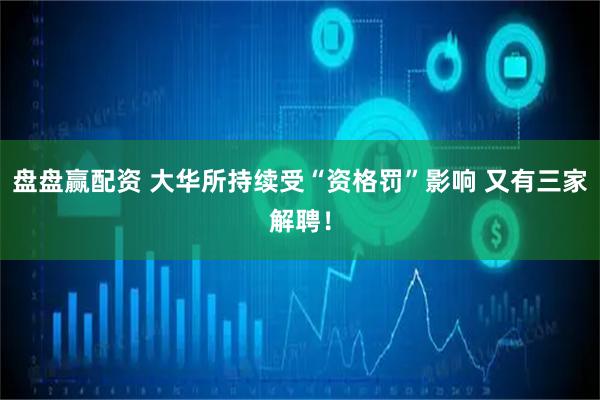 盘盘赢配资 大华所持续受“资格罚”影响 又有三家解聘！
