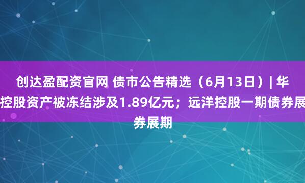 创达盈配资官网 债市公告精选（6月13日）| 华媒控股资产被冻结涉及1.89亿元；远洋控股一期债券展期