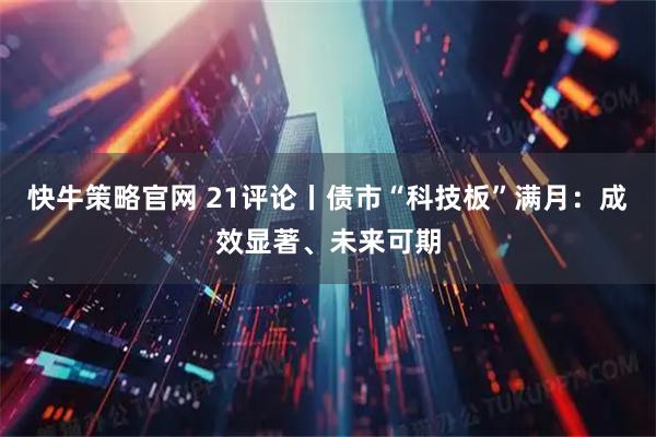 快牛策略官网 21评论丨债市“科技板”满月：成效显著、未来可期