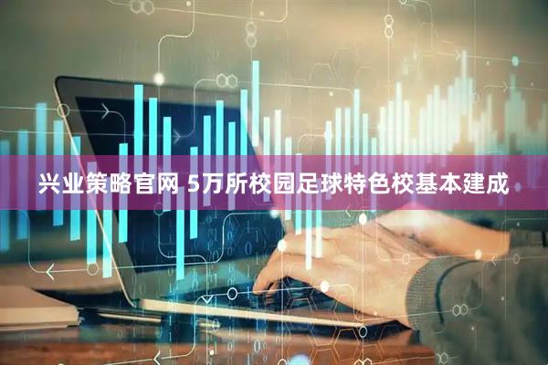 兴业策略官网 5万所校园足球特色校基本建成