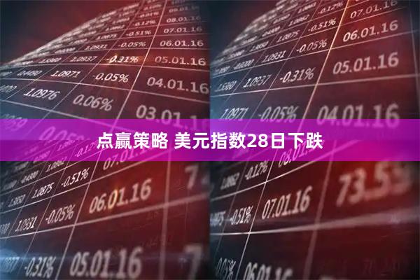 点赢策略 美元指数28日下跌