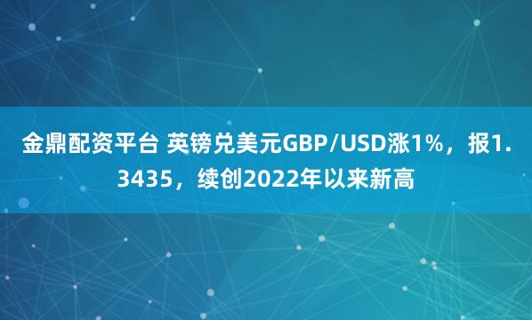金鼎配资平台 英镑兑美元GBP/USD涨1%，报1.3435，续创2022年以来新高