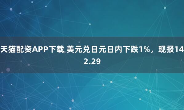 天猫配资APP下载 美元兑日元日内下跌1%，现报142.29