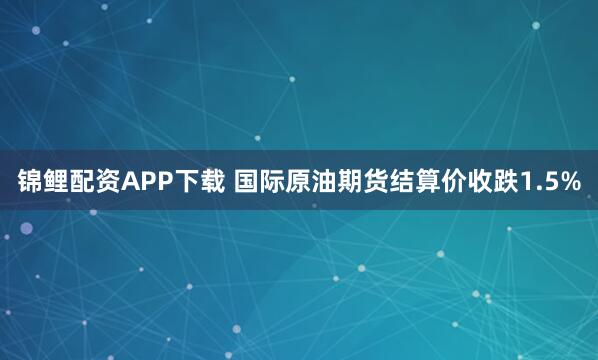锦鲤配资APP下载 国际原油期货结算价收跌1.5%