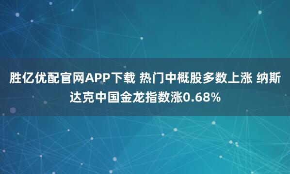 胜亿优配官网APP下载 热门中概股多数上涨 纳斯达克中国金龙指数涨0.68%