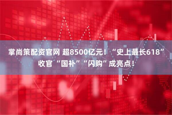 掌尚策配资官网 超8500亿元！“史上最长618”收官 “国补”“闪购”成亮点！