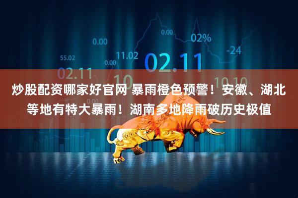 炒股配资哪家好官网 暴雨橙色预警！安徽、湖北等地有特大暴雨！湖南多地降雨破历史极值