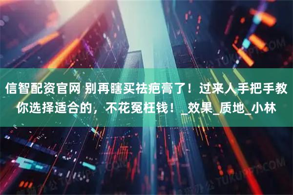 信智配资官网 别再瞎买祛疤膏了！过来人手把手教你选择适合的，不花冤枉钱！_效果_质地_小林