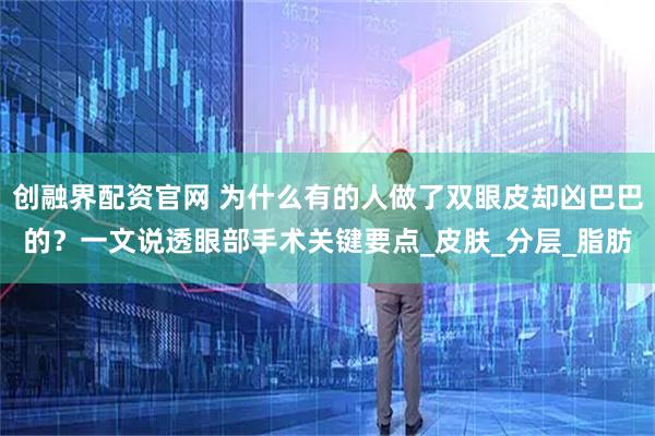 创融界配资官网 为什么有的人做了双眼皮却凶巴巴的？一文说透眼部手术关键要点_皮肤_分层_脂肪