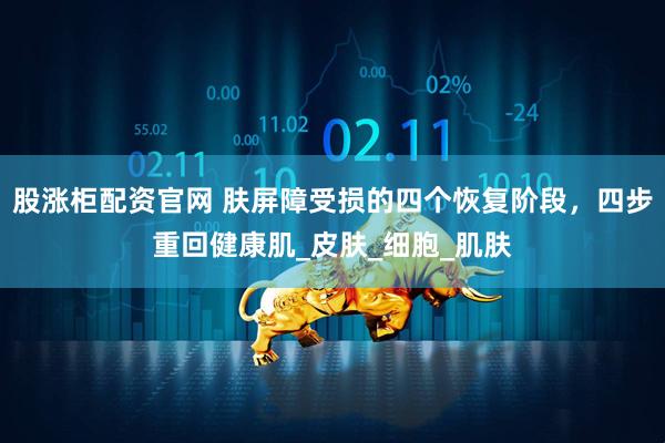 股涨柜配资官网 肤屏障受损的四个恢复阶段，四步重回健康肌_皮肤_细胞_肌肤