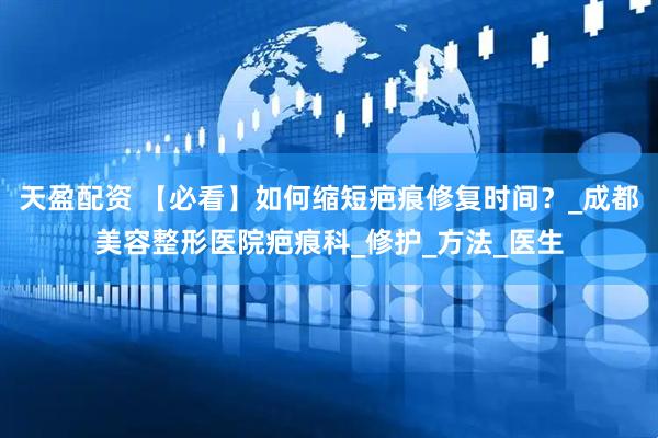 天盈配资 【必看】如何缩短疤痕修复时间？_成都美容整形医院疤痕科_修护_方法_医生