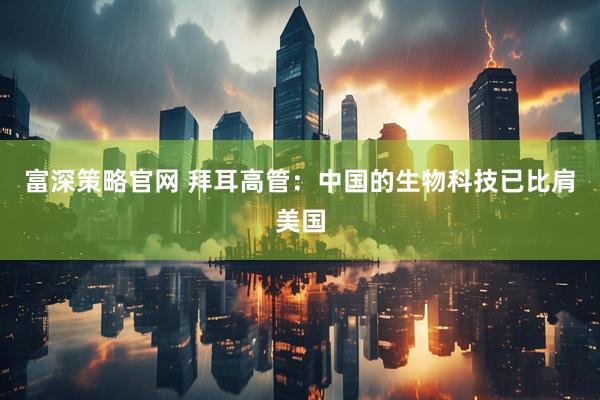富深策略官网 拜耳高管：中国的生物科技已比肩美国