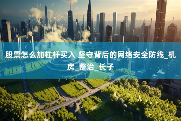 股票怎么加杠杆买入 坚守背后的网络安全防线_机房_整治_长子