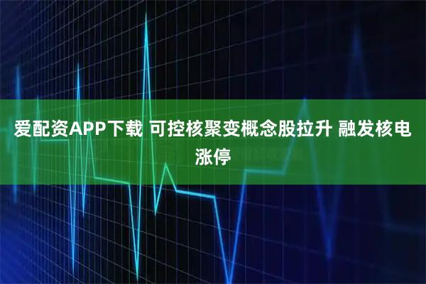 爱配资APP下载 可控核聚变概念股拉升 融发核电涨停