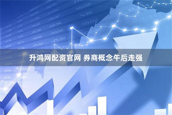 升鸿网配资官网 券商概念午后走强