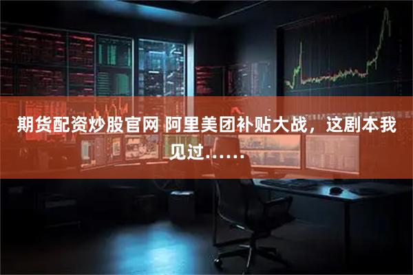 期货配资炒股官网 阿里美团补贴大战，这剧本我见过……