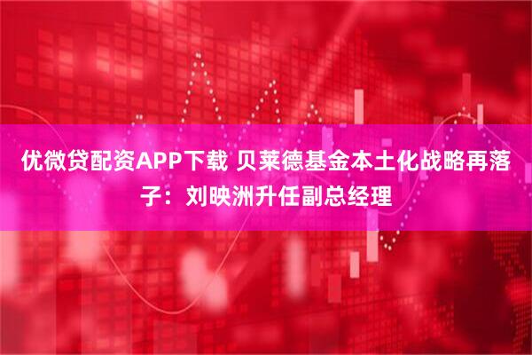 优微贷配资APP下载 贝莱德基金本土化战略再落子：刘映洲升任副总经理