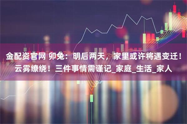 金配资官网 卯兔：明后两天，家里或许将遇变迁！云雾缭绕！三件事情需谨记_家庭_生活_家人