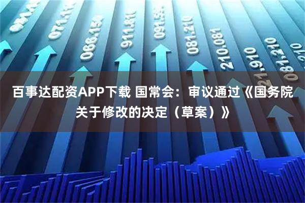 百事达配资APP下载 国常会：审议通过《国务院关于修改的决定（草案）》