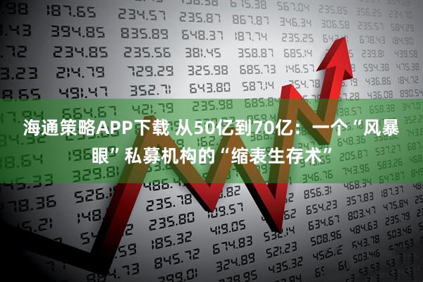 海通策略APP下载 从50亿到70亿：一个“风暴眼”私募机构的“缩表生存术”