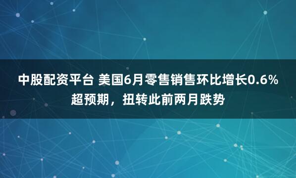 中股配资平台 美国6月零售销售环比增长0.6%超预期，扭转此前两月跌势