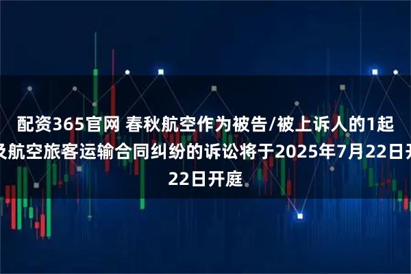配资365官网 春秋航空作为被告/被上诉人的1起涉及航空旅客运输合同纠纷的诉讼将于2025年7月22日开庭