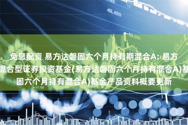 免息配资 易方达磐固六个月持有期混合A: 易方达磐固六个月持有期混合型证券投资基金(易方达磐固六个月持有混合A)基金产品资料概要更新