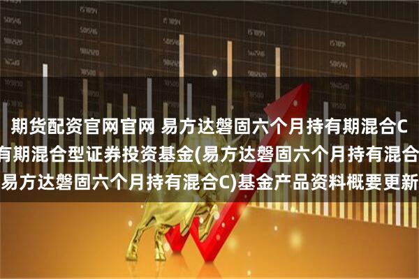 期货配资官网官网 易方达磐固六个月持有期混合C: 易方达磐固六个月持有期混合型证券投资基金(易方达磐固六个月持有混合C)基金产品资料概要更新