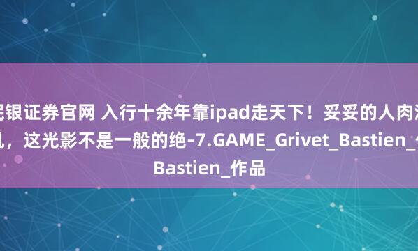 民银证券官网 入行十余年靠ipad走天下！妥妥的人肉渲染机，这光影不是一般的绝-7.GAME_Grivet_Bastien_作品