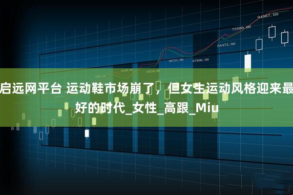 启远网平台 运动鞋市场崩了，但女生运动风格迎来最好的时代_女性_高跟_Miu
