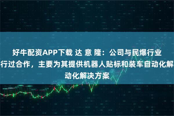好牛配资APP下载 达 意 隆：公司与民爆行业企业进行过合作，主要为其提供机器人贴标和装车自动化解决方案