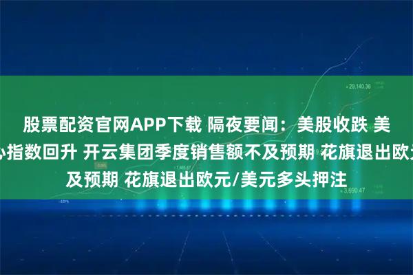 股票配资官网APP下载 隔夜要闻：美股收跌 美国7月消费者信心指数回升 开云集团季度销售额不及预期 花旗退出欧元/美元多头押注