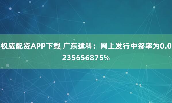 权威配资APP下载 广东建科：网上发行中签率为0.0235656875%