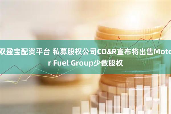 双盈宝配资平台 私募股权公司CD&R宣布将出售Motor Fuel Group少数股权