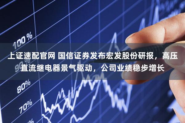 上证速配官网 国信证券发布宏发股份研报，高压直流继电器景气驱动，公司业绩稳步增长