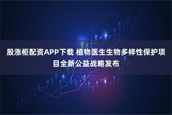 股涨柜配资APP下载 植物医生生物多样性保护项目全新公益战略发布