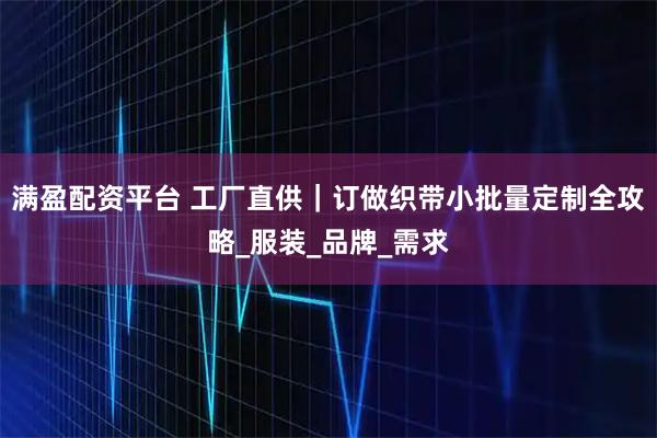 满盈配资平台 工厂直供｜订做织带小批量定制全攻略_服装_品牌_需求