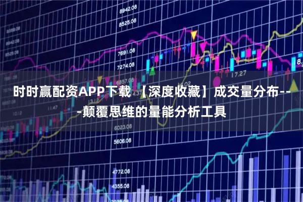 时时赢配资APP下载 【深度收藏】成交量分布---颠覆思维的量能分析工具
